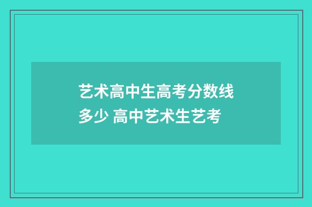 艺术高中生高考分数线多少 高中艺术生艺考