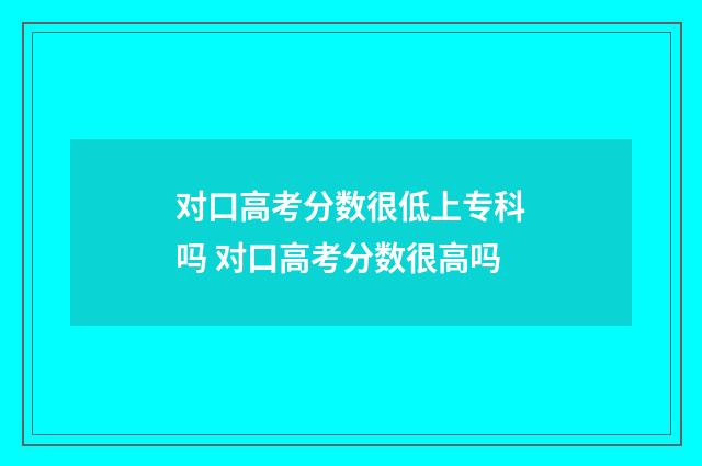 对口高考分数很低上专科吗 对口高考分数很高吗