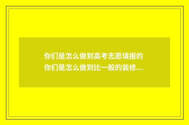 你们是怎么做到高考志愿填报的 你们是怎么做到比一般的装修公司要便宜的装修公司老头