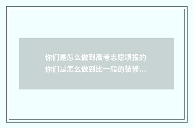 你们是怎么做到高考志愿填报的 你们是怎么做到比一般的装修公司要便宜的装修公司老头