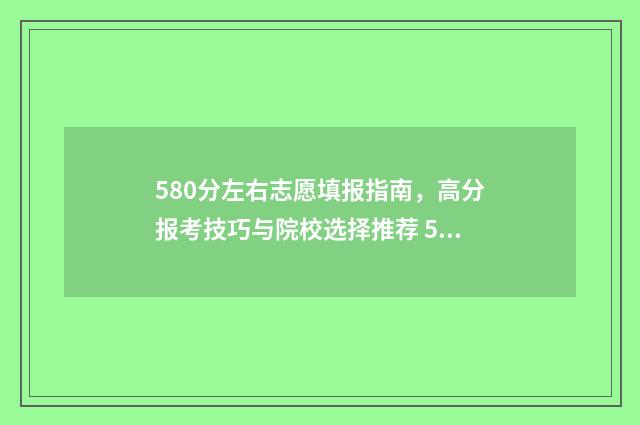 580分左右志愿填报指南,高分报考技巧与院校选择推荐 580分报什么学校
