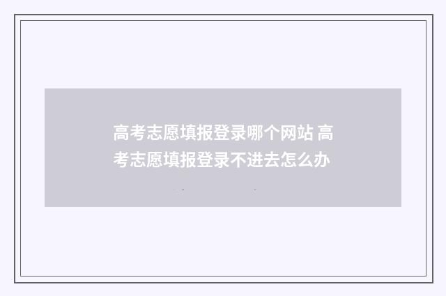 高考志愿填报登录哪个网站 高考志愿填报登录不进去怎么办