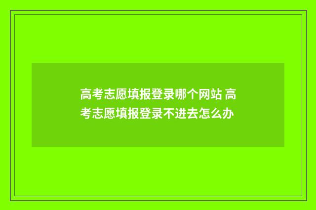 高考志愿填报登录哪个网站 高考志愿填报登录不进去怎么办