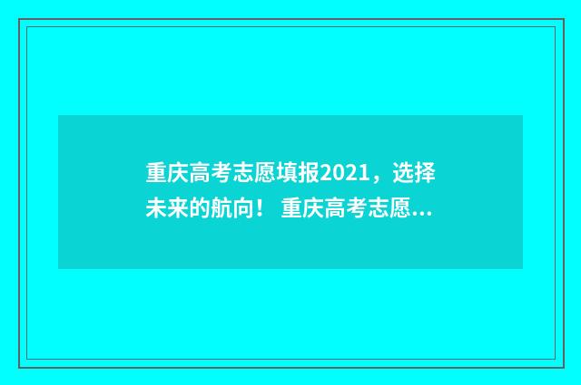 重庆高考志愿填报2021,选择未来的航向! 重庆高考志愿填报表