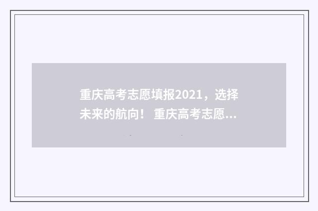 重庆高考志愿填报2021,选择未来的航向! 重庆高考志愿填报表