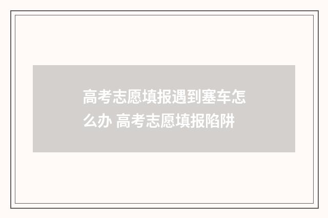 高考志愿填报遇到塞车怎么办 高考志愿填报陷阱
