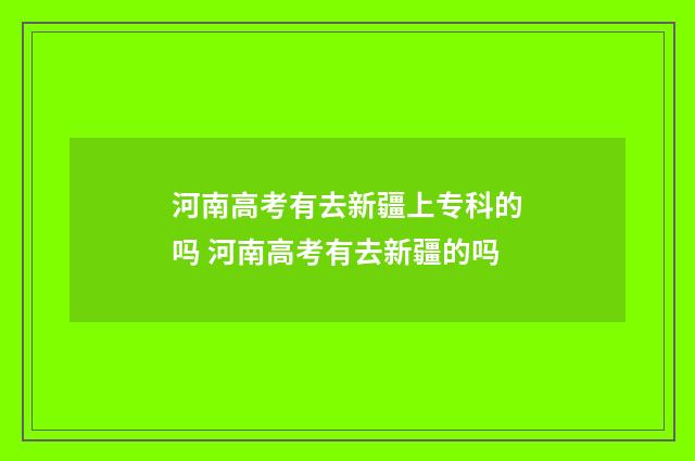 河南高考有去新疆上专科的吗 河南高考有去新疆的吗