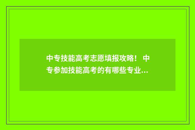 中专技能高考志愿填报攻略！ 中专参加技能高考的有哪些专业?
