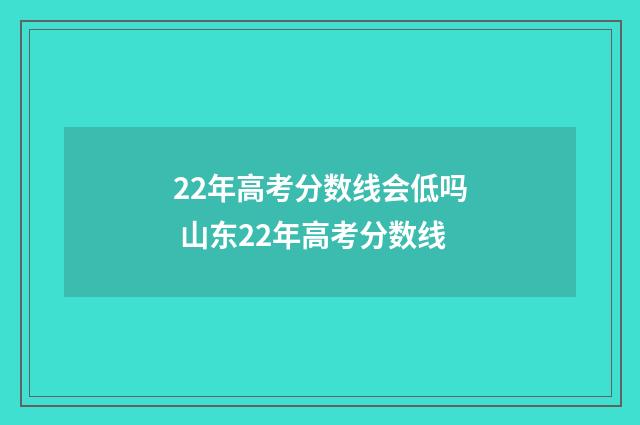 22年高考分数线会低吗 山东22年高考分数线
