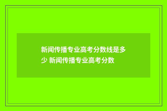 新闻传播专业高考分数线是多少 新闻传播专业高考分数