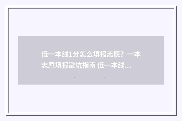 低一本线1分怎么填报志愿？一本志愿填报避坑指南 低一本线1分怎么办