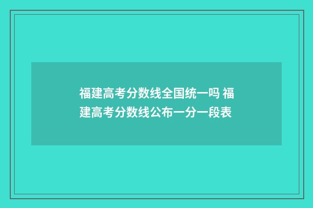 福建高考分数线全国统一吗 福建高考分数线公布一分一段表