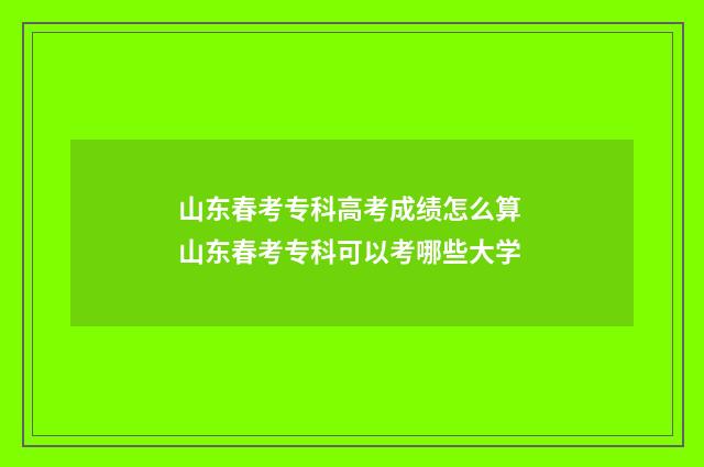 山东春考专科高考成绩怎么算 山东春考专科可以考哪些大学