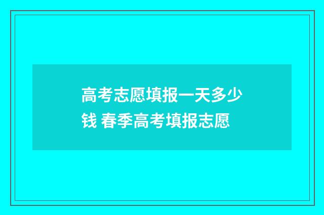 高考志愿填报一天多少钱 春季高考填报志愿