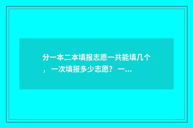 分一本二本填报志愿一共能填几个， 一次填报多少志愿？ 一本二本怎么分类的