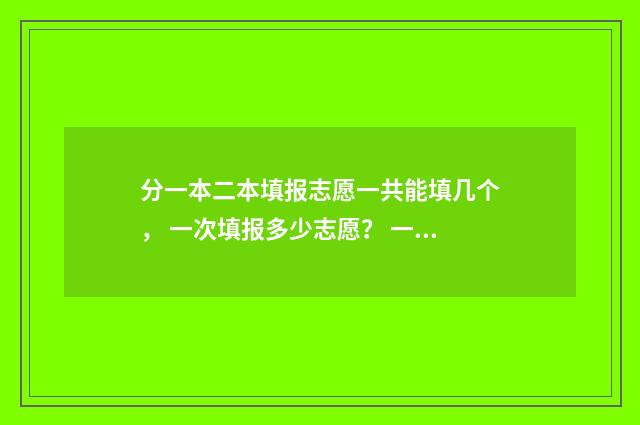分一本二本填报志愿一共能填几个， 一次填报多少志愿？ 一本二本怎么分类的