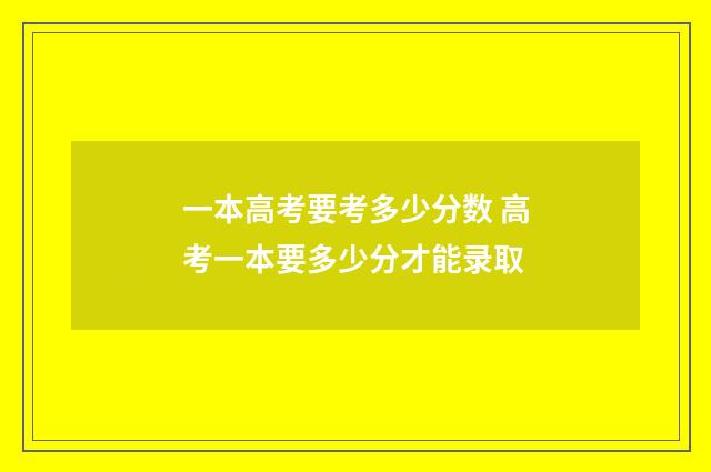 一本高考要考多少分数 高考一本要多少分才能录取