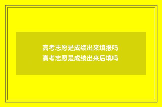 高考志愿是成绩出来填报吗 高考志愿是成绩出来后填吗