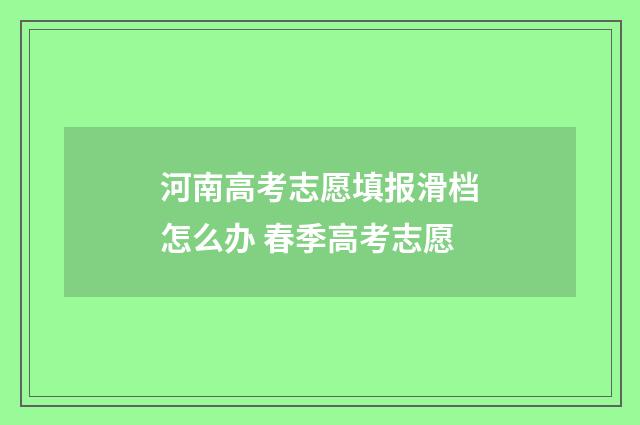 河南高考志愿填报滑档怎么办 春季高考志愿