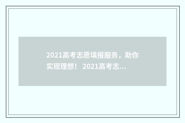 2021高考志愿填报服务，助你实现理想！ 2021高考志愿填报时间专科