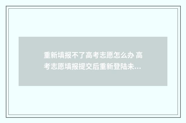 重新填报不了高考志愿怎么办 高考志愿填报提交后重新登陆未修改提交