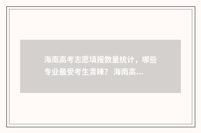 海南高考志愿填报数量统计，哪些专业最受考生青睐？ 海南高考志愿填报模拟