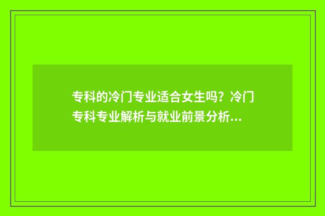 专科的冷门专业适合女生吗？冷门专科专业解析与就业前景分析 专科冷门专业有哪些比较好