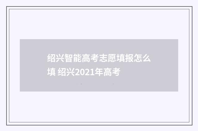 绍兴智能高考志愿填报怎么填 绍兴2021年高考