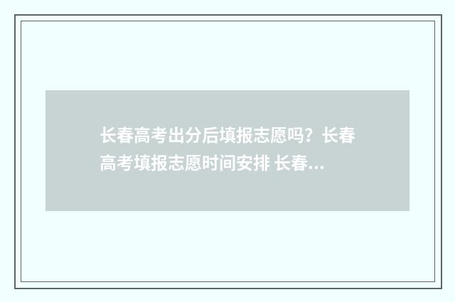 长春高考出分后填报志愿吗?长春高考填报志愿时间安排 长春高考分数出来了吗