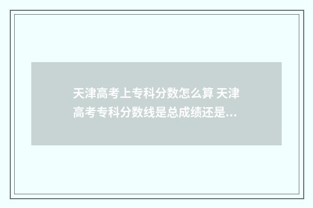 天津高考上专科分数怎么算 天津高考专科分数线是总成绩还是语数外