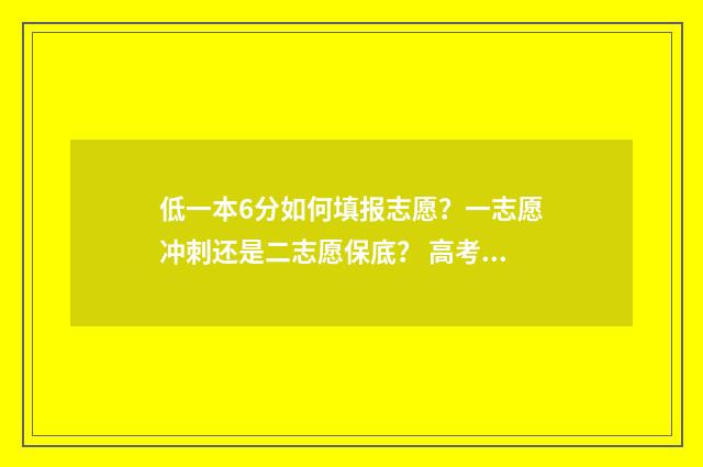 低一本6分如何填报志愿?一志愿冲刺还是二志愿保底? 高考低于一本线6分