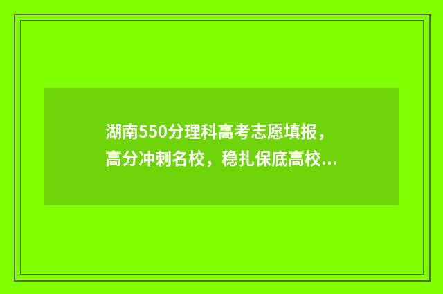 湖南550分理科高考志愿填报,高分冲刺名校,稳扎保底高校 2021年湖南550分左右的理科大学
