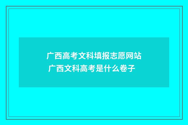 广西高考文科填报志愿网站 广西文科高考是什么卷子