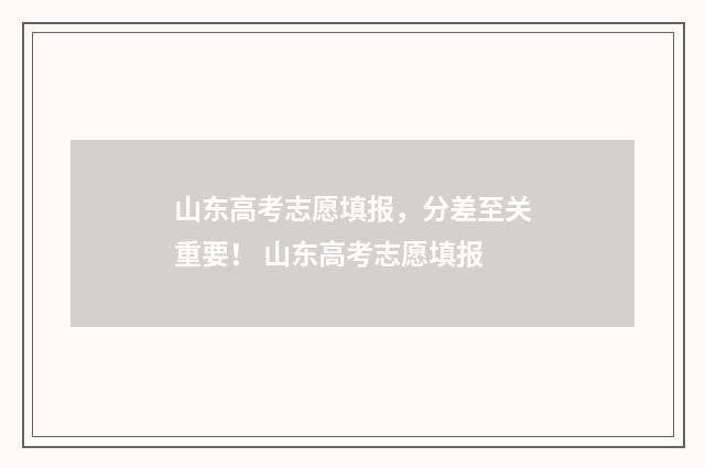 山东高考志愿填报，分差至关重要！ 山东高考志愿填报