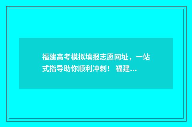 福建高考模拟填报志愿网址，一站式指导助你顺利冲刺！ 福建高考模拟填报怎么填