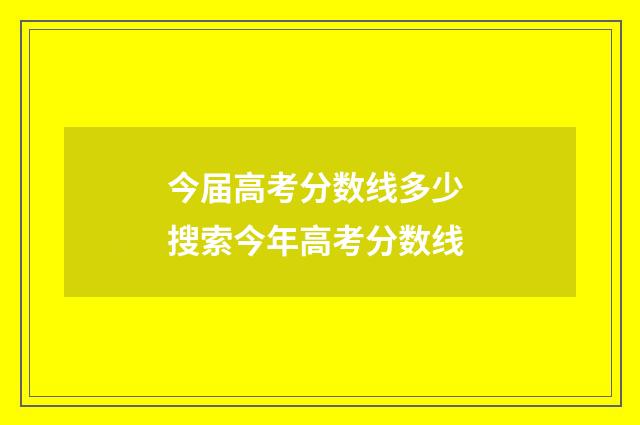今届高考分数线多少 搜索今年高考分数线