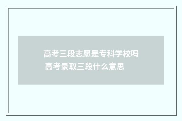 高考三段志愿是专科学校吗 高考录取三段什么意思