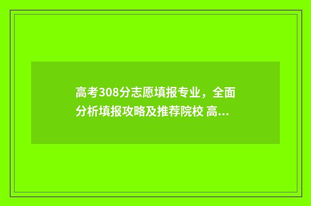 高考308分志愿填报专业，全面分析填报攻略及推荐院校 高考分数308可以上什么大专