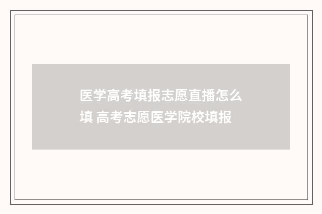 医学高考填报志愿直播怎么填 高考志愿医学院校填报