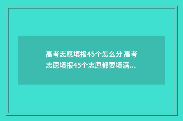 高考志愿填报45个怎么分 高考志愿填报45个志愿都要填满吗