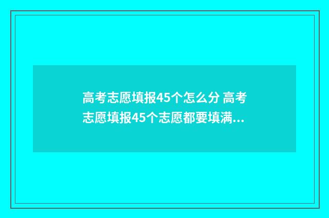 高考志愿填报45个怎么分 高考志愿填报45个志愿都要填满吗