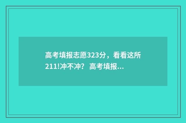 高考填报志愿323分，看看这所211!冲不冲？ 高考填报志愿的方法与步骤