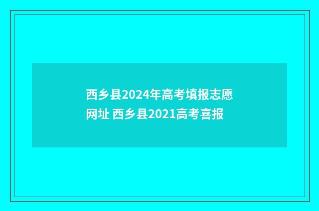 西乡县2024年高考填报志愿网址 西乡县2021高考喜报