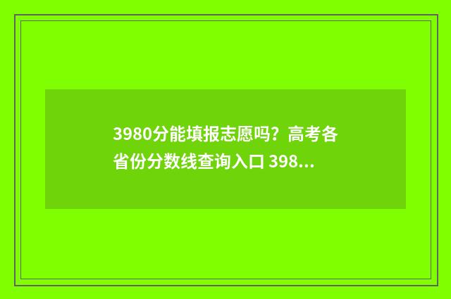 3980分能填报志愿吗？高考各省份分数线查询入口 398分能上本科吗