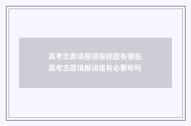 高考志愿填报讲座标题有哪些 高考志愿填报讲座有必要听吗