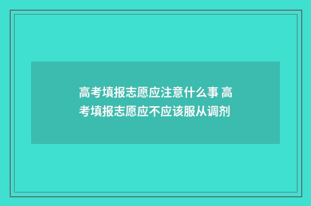 高考填报志愿应注意什么事 高考填报志愿应不应该服从调剂