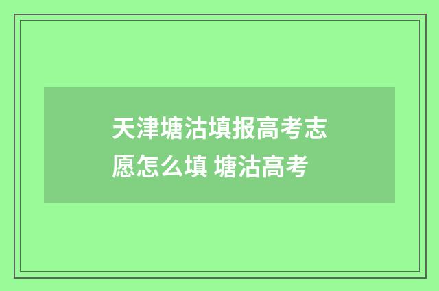 天津塘沽填报高考志愿怎么填 塘沽高考