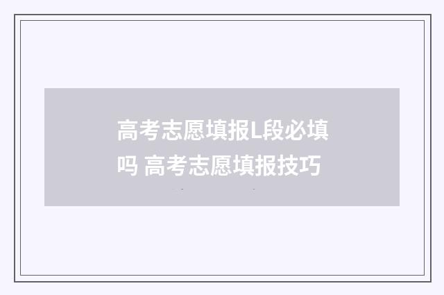 高考志愿填报L段必填吗 高考志愿填报技巧