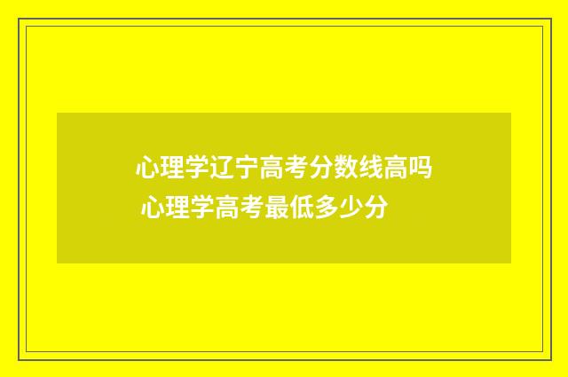 心理学辽宁高考分数线高吗 心理学高考最低多少分
