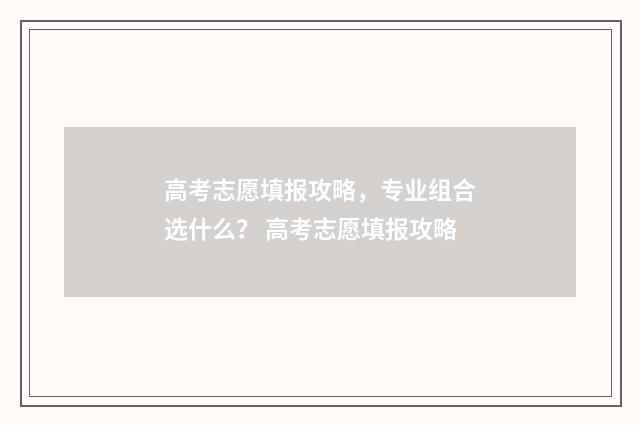 高考志愿填报攻略，专业组合选什么？ 高考志愿填报攻略